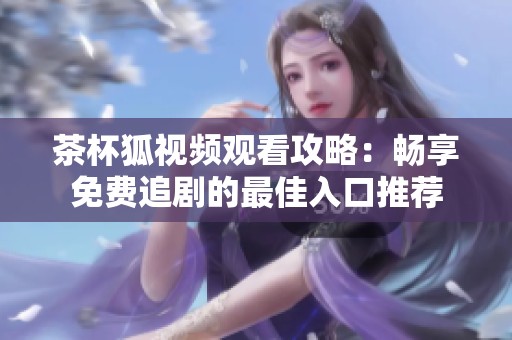 茶杯狐视频观看攻略：畅享免费追剧的最佳入口推荐