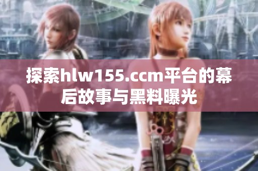 探索hlw155.ccm平台的幕后故事与黑料曝光