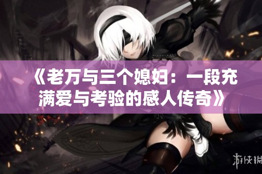 《老万与三个媳妇：一段充满爱与考验的感人传奇》