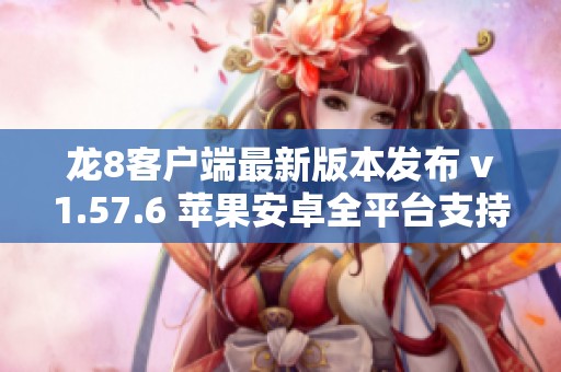 龙8客户端最新版本发布 v1.57.6 苹果安卓全平台支持