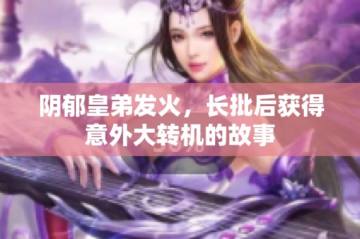 阴郁皇弟发火，长批后获得意外大转机的故事