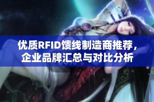 优质RFID馈线制造商推荐，企业品牌汇总与对比分析