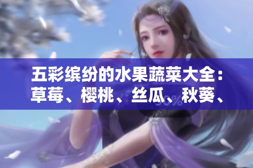 五彩缤纷的水果蔬菜大全：草莓、樱桃、丝瓜、秋葵、榴莲与黄瓜的美味之旅