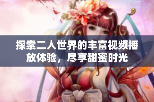 探索二人世界的丰富视频播放体验，尽享甜蜜时光