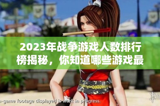 2023年战争游戏人数排行榜揭秘，你知道哪些游戏最受欢迎吗