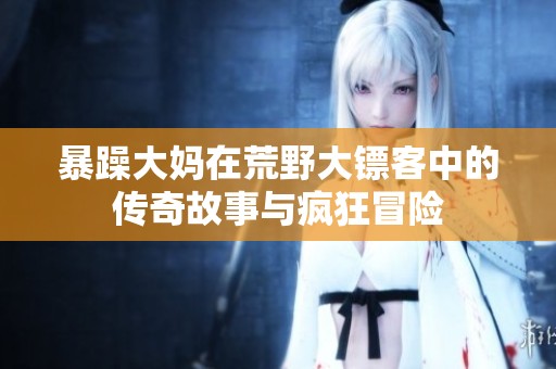 暴躁大妈在荒野大镖客中的传奇故事与疯狂冒险