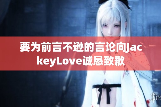 要为前言不逊的言论向JackeyLove诚恳致歉