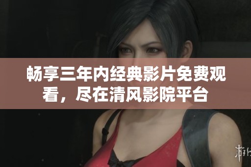 畅享三年内经典影片免费观看，尽在清风影院平台