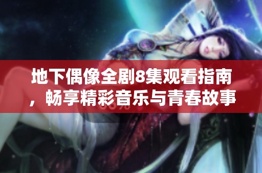 地下偶像全剧8集观看指南，畅享精彩音乐与青春故事