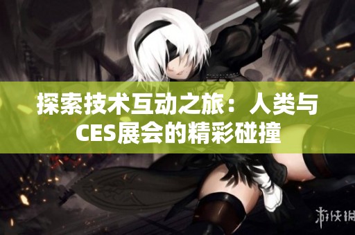 探索技术互动之旅：人类与CES展会的精彩碰撞
