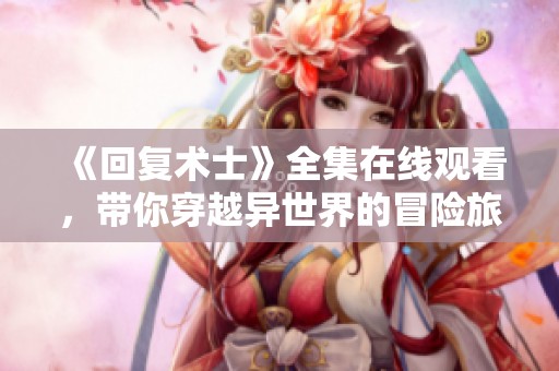 《回复术士》全集在线观看，带你穿越异世界的冒险旅程