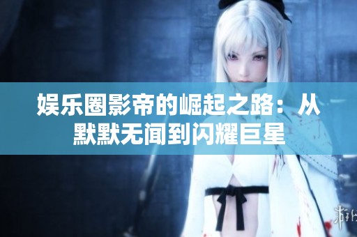 娱乐圈影帝的崛起之路：从默默无闻到闪耀巨星