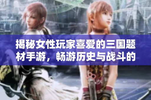 揭秘女性玩家喜爱的三国题材手游，畅游历史与战斗的奇妙世界