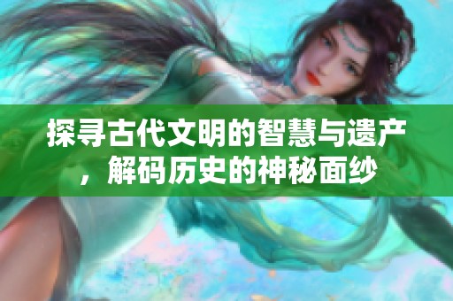 探寻古代文明的智慧与遗产，解码历史的神秘面纱