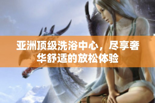 亚洲顶级洗浴中心，尽享奢华舒适的放松体验