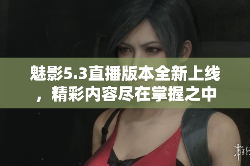 魅影5.3直播版本全新上线，精彩内容尽在掌握之中