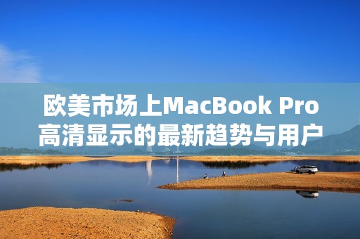 欧美市场上MacBook Pro高清显示的最新趋势与用户体验分析