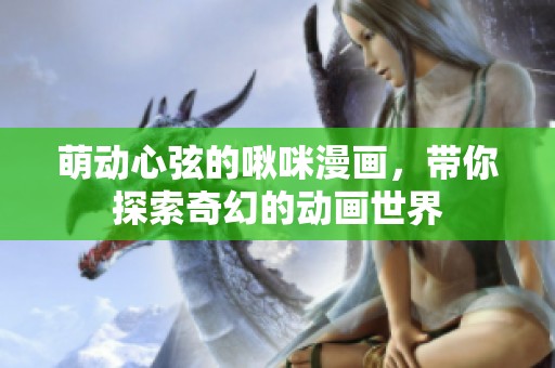 萌动心弦的啾咪漫画，带你探索奇幻的动画世界