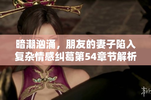 暗潮汹涌，朋友的妻子陷入复杂情感纠葛第54章节解析
