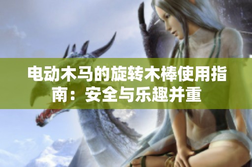 电动木马的旋转木棒使用指南：安全与乐趣并重