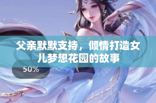 父亲默默支持，倾情打造女儿梦想花园的故事