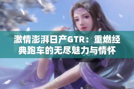 激情澎湃日产GTR：重燃经典跑车的无尽魅力与情怀