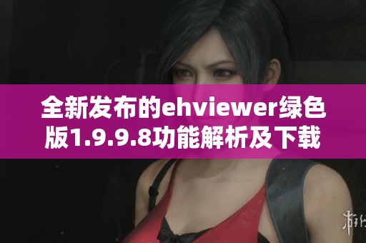 全新发布的ehviewer绿色版1.9.9.8功能解析及下载指南