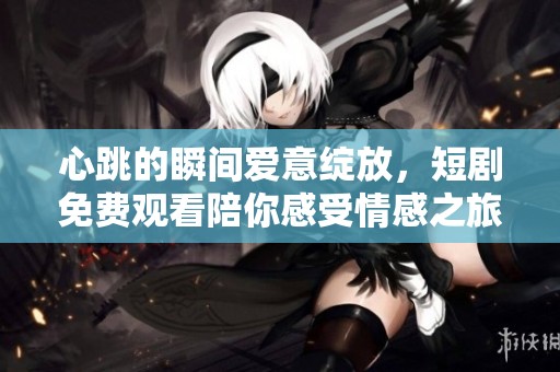 心跳的瞬间爱意绽放，短剧免费观看陪你感受情感之旅