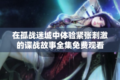 在孤战迷城中体验紧张刺激的谍战故事全集免费观看