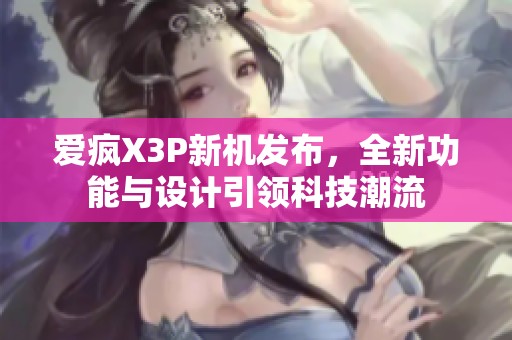 爱疯X3P新机发布，全新功能与设计引领科技潮流