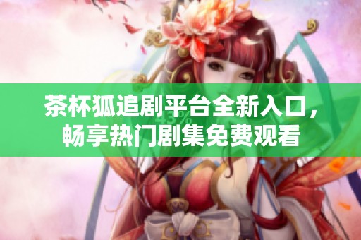 茶杯狐追剧平台全新入口，畅享热门剧集免费观看