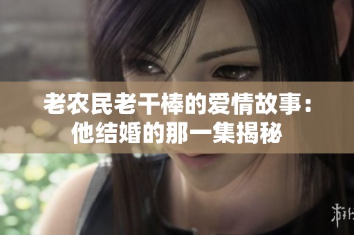 老农民老干棒的爱情故事：他结婚的那一集揭秘