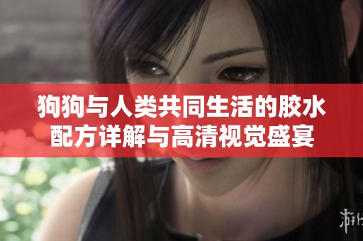 狗狗与人类共同生活的胶水配方详解与高清视觉盛宴