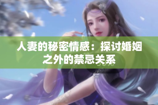 人妻的秘密情感：探讨婚姻之外的禁忌关系