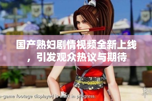 国产熟妇剧情视频全新上线，引发观众热议与期待
