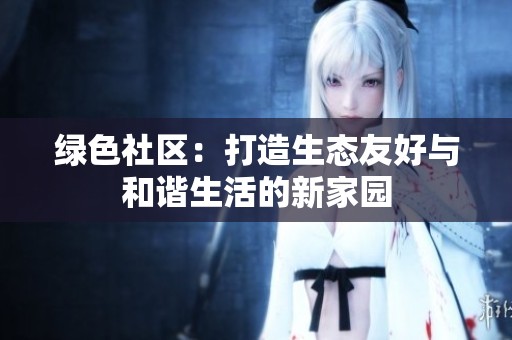 绿色社区：打造生态友好与和谐生活的新家园