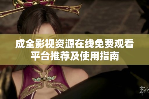 成全影视资源在线免费观看平台推荐及使用指南