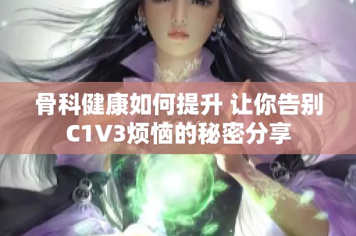 骨科健康如何提升 让你告别C1V3烦恼的秘密分享