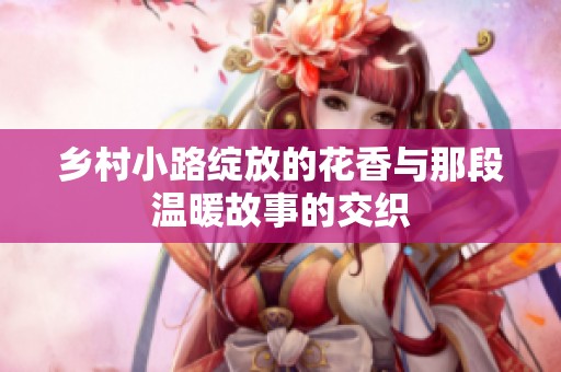 乡村小路绽放的花香与那段温暖故事的交织