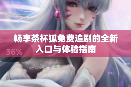 畅享茶杯狐免费追剧的全新入口与体验指南