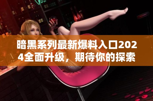 暗黑系列最新爆料入口2024全面升级，期待你的探索之旅！