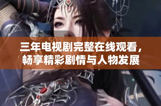 三年电视剧完整在线观看，畅享精彩剧情与人物发展