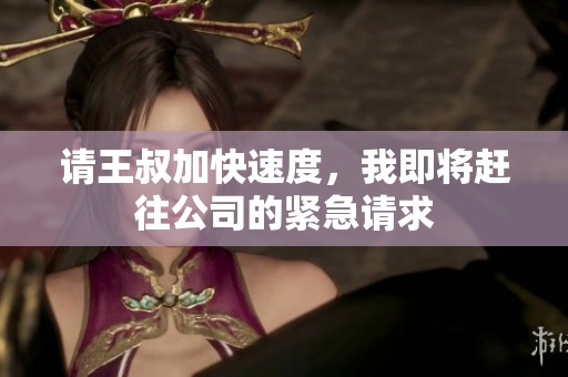 请王叔加快速度，我即将赶往公司的紧急请求