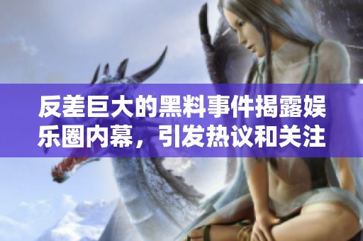 反差巨大的黑料事件揭露娱乐圈内幕，引发热议和关注