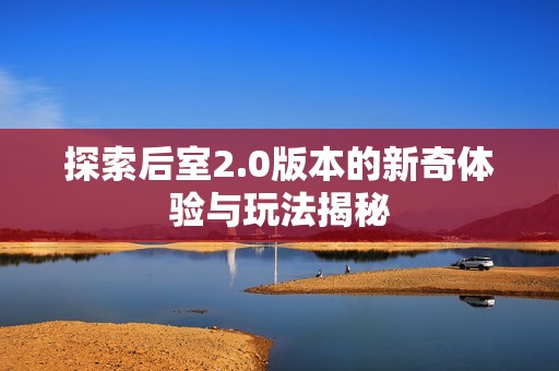 探索后室2.0版本的新奇体验与玩法揭秘