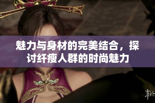 魅力与身材的完美结合，探讨纤瘦人群的时尚魅力