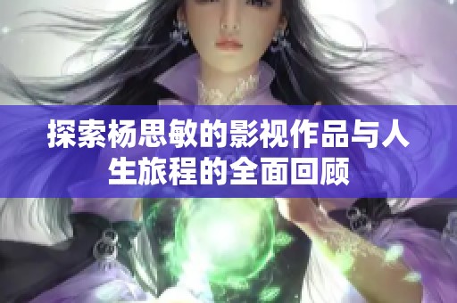 探索杨思敏的影视作品与人生旅程的全面回顾