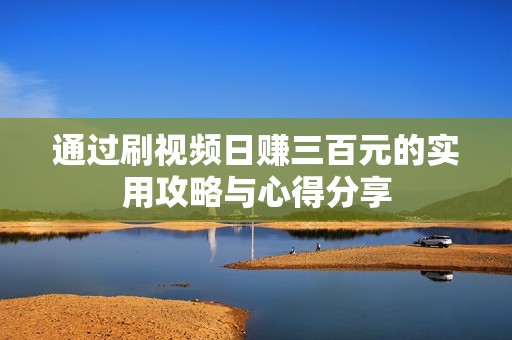 通过刷视频日赚三百元的实用攻略与心得分享