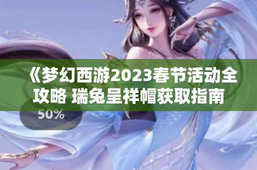 《梦幻西游2023春节活动全攻略 瑞兔呈祥帽获取指南》