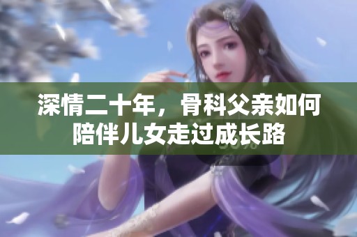 深情二十年，骨科父亲如何陪伴儿女走过成长路